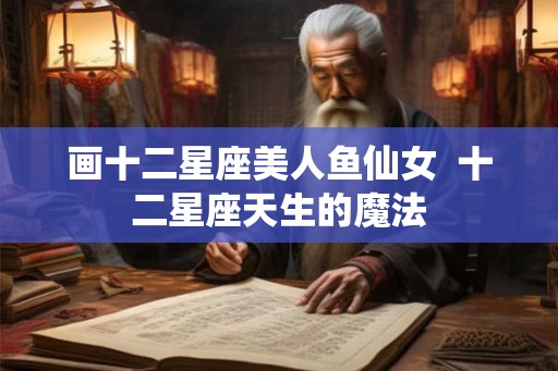 画十二星座美人鱼仙女  十二星座天生的魔法