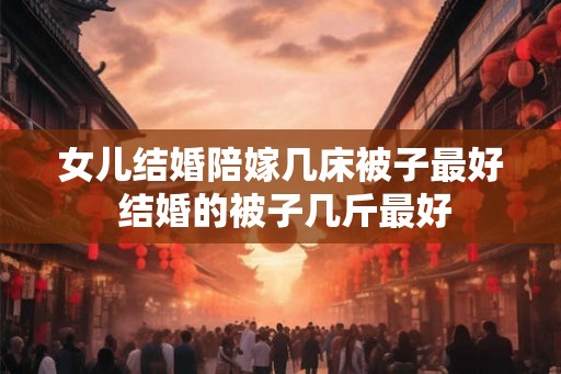 女儿结婚陪嫁几床被子最好 结婚的被子几斤最好