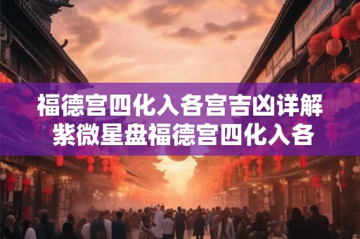 福德宫四化入各宫吉凶详解 紫微星盘福德宫四化入各宫