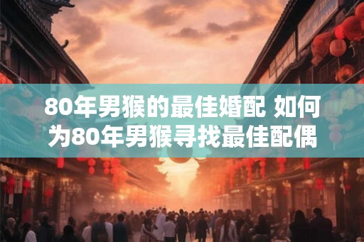 80年男猴的最佳婚配 如何为80年男猴寻找最佳配偶
