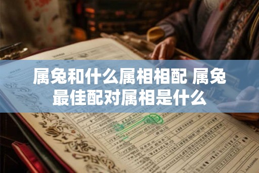 属兔和什么属相相配 属兔最佳配对属相是什么