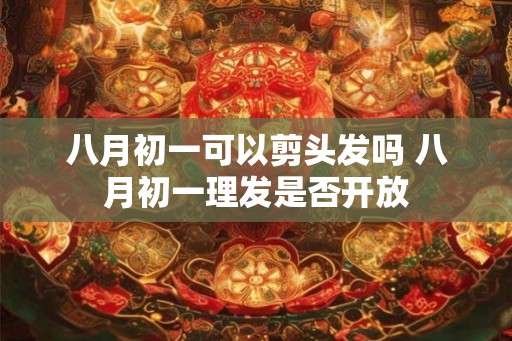 八月初一可以剪头发吗 八月初一理发是否开放