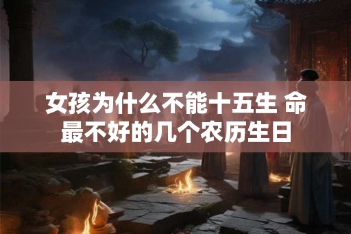 女孩为什么不能十五生 命最不好的几个农历生日 女孩为什么不能十五生 命最不好的几个农历生日