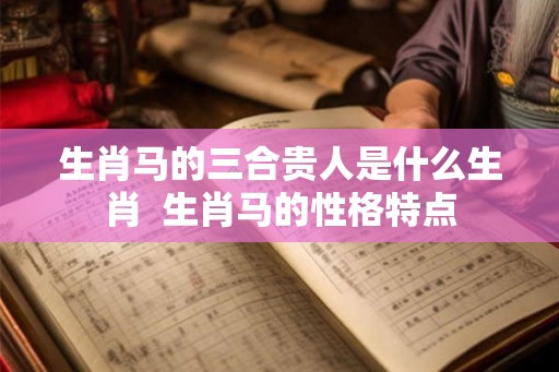 生肖马的三合贵人是什么生肖 生肖马的性格特点 生肖马的三合贵人是什么生肖 生肖马的性格特点
