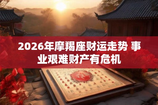 2026年摩羯座财运走势 事业艰难财产有危机
