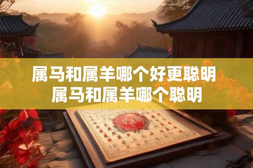 属马和属羊哪个好更聪明 属马和属羊哪个聪明