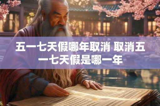 五一七天假哪年取消 取消五一七天假是哪一年 五一七天假哪年取消 取消五一七天假是哪一年