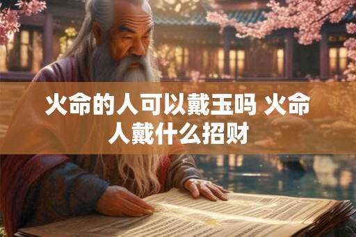 火命的人可以戴玉吗 火命人戴什么招财