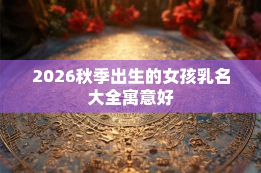 2026秋季出生的女孩乳名大全寓意好 2026秋季出生的女孩乳名大全寓意好