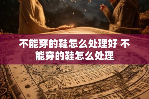 不能穿的鞋怎么处理好 不能穿的鞋怎么处理