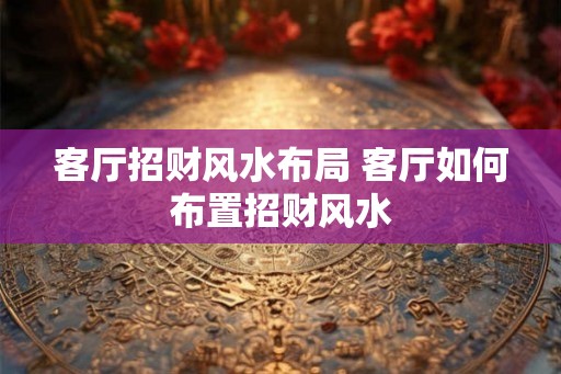 客厅招财风水布局 客厅如何布置招财风水