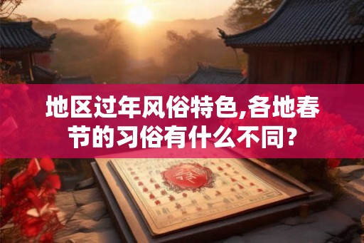 地区过年风俗特色,各地春节的习俗有什么不同? 地区过年风俗特色,各地春节的习俗有什么不同?