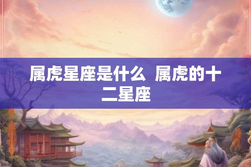 属虎星座是什么 属虎的十二星座 属虎星座是什么 属虎的十二星座