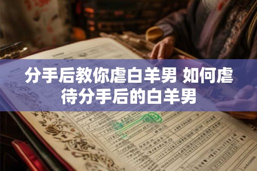 分手后教你虐白羊男 如何虐待分手后的白羊男