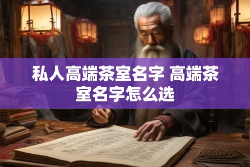 私人高端茶室名字 高端茶室名字怎么选