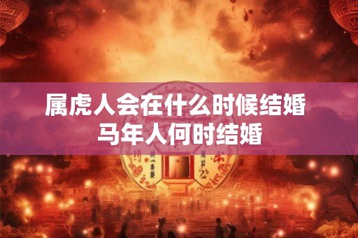 属虎人会在什么时候结婚 马年人何时结婚