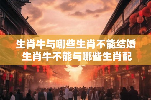 生肖牛与哪些生肖不能结婚 生肖牛不能与哪些生肖配对