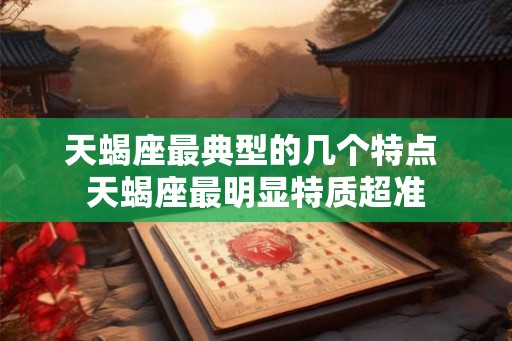 天蝎座最典型的几个特点 天蝎座最明显特质超准