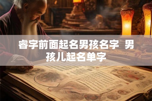 睿字前面起名男孩名字 男孩儿起名单字 睿字前面起名男孩名字 男孩儿起名单字