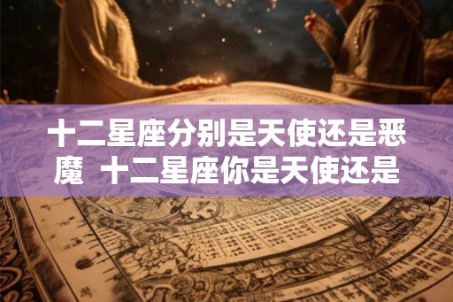 十二星座分别是天使还是恶魔 十二星座你是天使还是恶魔 十二星座分别是天使还是恶魔 十二星座你是天使还是恶魔