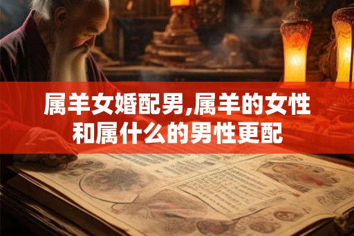 属羊女婚配男,属羊的女性和属什么的男性更配