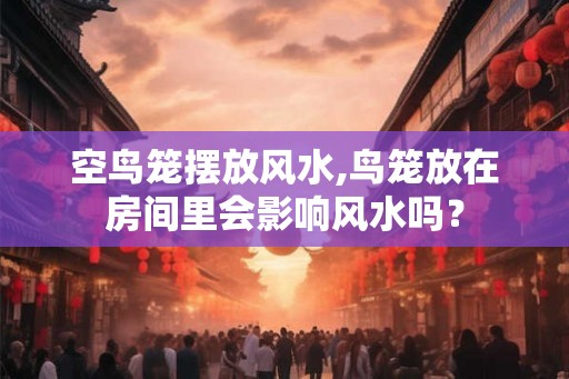 空鸟笼摆放风水,鸟笼放在房间里会影响风水吗？