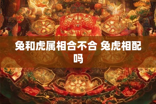 兔和虎属相合不合 兔虎相配吗