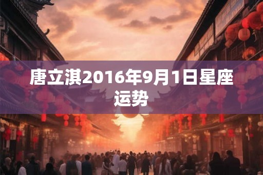 唐立淇2016年9月1日星座运势 唐立淇2016年9月1日星座运势