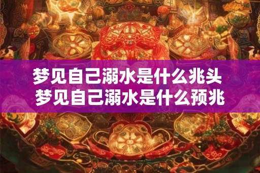 梦见自己溺水是什么兆头 梦见自己溺水是什么预兆