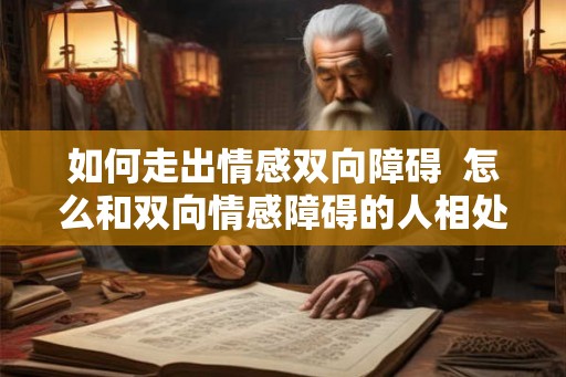 如何走出情感双向障碍  怎么和双向情感障碍的人相处