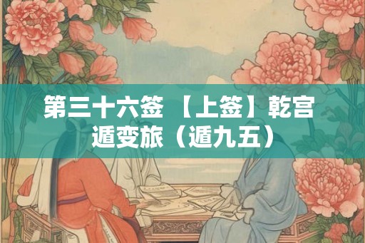 第三十六签 【上签】乾宫 遁变旅（遁九五）