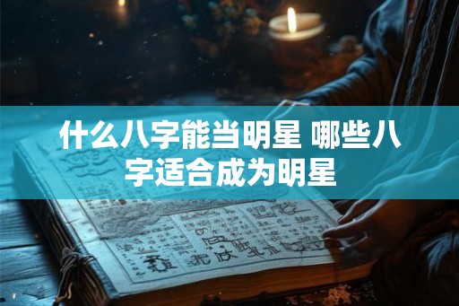 什么八字能当明星 哪些八字适合成为明星