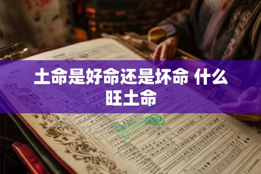 土命是好命还是坏命 什么旺土命 土命是好命还是坏命 什么旺土命