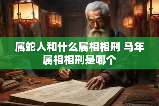 属蛇人和什么属相相刑 马年属相相刑是哪个