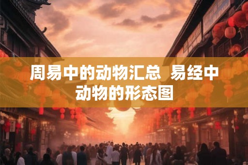 周易中的动物汇总  易经中动物的形态图