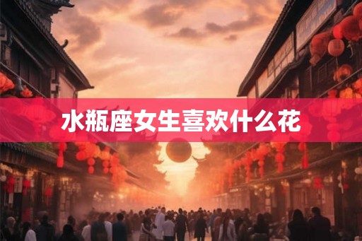 水瓶座女生喜欢什么花