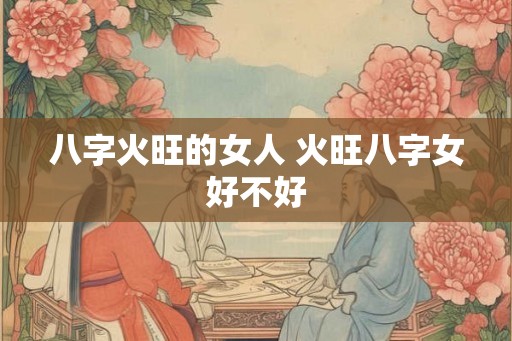 八字火旺的女人 火旺八字女好不好