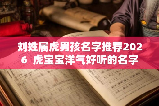 刘姓属虎男孩名字推荐2026  虎宝宝洋气好听的名字