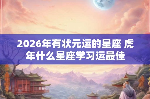 2026年有状元运的星座 虎年什么星座学习运最佳