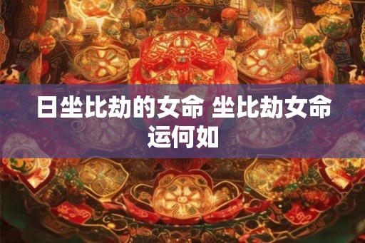 日坐比劫的女命 坐比劫女命运何如