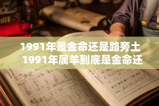 1991年是金命还是路旁土  1991年属羊到底是金命还是土命