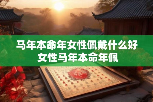 马年本命年女性佩戴什么好 女性马年本命年佩 马年本命年女性佩戴什么好 女性马年本命年佩