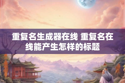 重复名生成器在线 重复名在线能产生怎样的标题 重复名生成器在线 重复名在线能产生怎样的标题