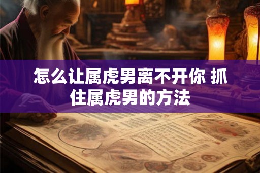 怎么让属虎男离不开你 抓住属虎男的方法