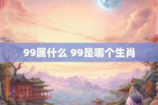 99属什么 99是哪个生肖