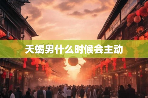 天蝎男什么时候会主动