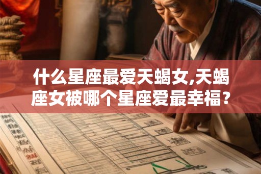 什么星座最爱天蝎女,天蝎座女被哪个星座爱最幸福？