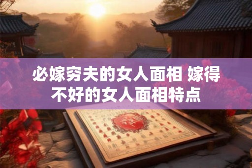 必嫁穷夫的女人面相 嫁得不好的女人面相特点