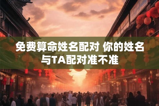免费算命姓名配对 你的姓名与TA配对准不准 免费算命姓名配对 你的姓名与TA配对准不准