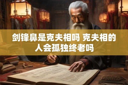 剑锋鼻是克夫相吗 克夫相的人会孤独终老吗
